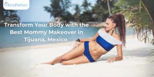 Transform Your Body with the Best Mommy Makeover in Tijuana, Mexico